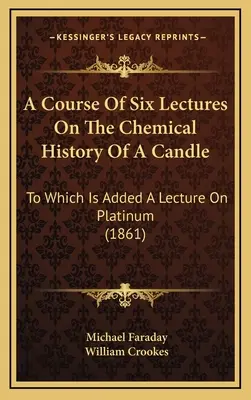 Ein Kurs von sechs Vorlesungen über die chemische Geschichte einer Kerze: Ergänzt durch eine Vorlesung über Platin (1861) - A Course Of Six Lectures On The Chemical History Of A Candle: To Which Is Added A Lecture On Platinum (1861)