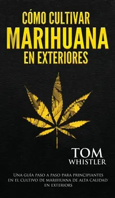 Cmo cultivar marihuana en exteriores: Una gua paso a paso para principiantes en el cultivo de marihuana de alta calidad en exteriors (Spanish Editio