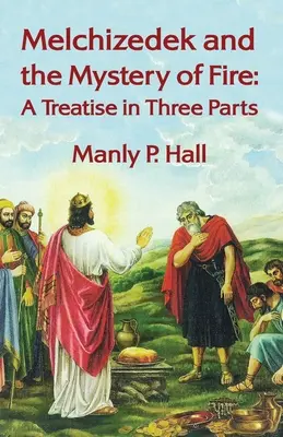 Melchisedek und das Mysterium des Feuers: Eine Abhandlung in drei Teilen: Eine Abhandlung in drei Teilen von Manly P. Hal - Melchizedek and the Mystery of Fire: A Treatise in Three Parts: A Treatise in Three Parts by Manly P. Hal