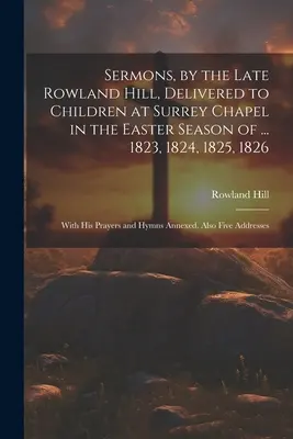 Predigten des verstorbenen Rowland Hill, gehalten vor Kindern in der Kapelle von Surrey in der Osterzeit von ... 1823, 1824, 1825, 1826: Mit seinen Gebeten und Hymnen - Sermons, by the Late Rowland Hill, Delivered to Children at Surrey Chapel in the Easter Season of ... 1823, 1824, 1825, 1826: With His Prayers and Hym