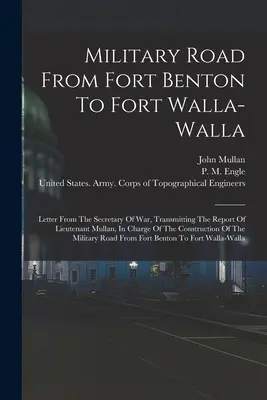 Militärstraße von Fort Benton nach Fort Walla-walla: Brief des Kriegsministers, der den Bericht von Leutnant Mullan, dem Leiter des C - Military Road From Fort Benton To Fort Walla-walla: Letter From The Secretary Of War, Transmitting The Report Of Lieutenant Mullan, In Charge Of The C