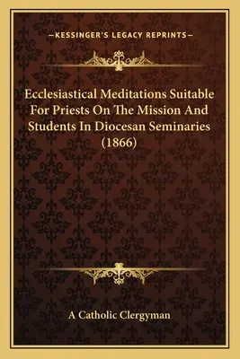 Kirchliche Meditationen für Priester im Missionsdienst und Studenten in Diözesanseminaren (1866) - Ecclesiastical Meditations Suitable For Priests On The Mission And Students In Diocesan Seminaries (1866)