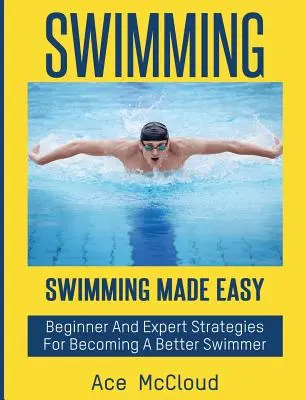 Schwimmen: Schwimmen leicht gemacht: Strategien für Anfänger und Experten, um ein besserer Schwimmer zu werden - Swimming: Swimming Made Easy: Beginner and Expert Strategies For Becoming A Better Swimmer