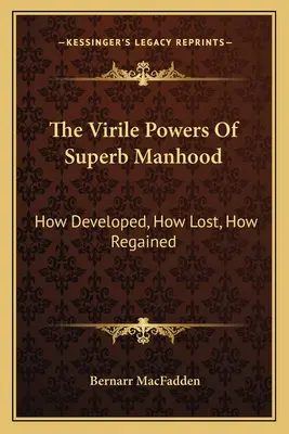 Die virilen Kräfte der überragenden Männlichkeit: Wie entwickelt, wie verloren, wie wiedergewonnen - The Virile Powers Of Superb Manhood: How Developed, How Lost, How Regained