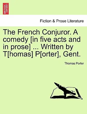 The French Conjuror. eine Komödie [in fünf Akten und in Prosa] ... Geschrieben von T[homas] P[orter], Gent. - The French Conjuror. a Comedy [In Five Acts and in Prose] ... Written by T[homas] P[orter], Gent.