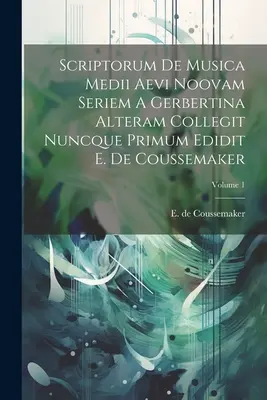 Scriptorum De Musica Medii Aevi Noovam Seriem A Gerbertina Alteram Collegit Nuncque Primum Edidit E. De Coussemaker; Band 1 - Scriptorum De Musica Medii Aevi Noovam Seriem A Gerbertina Alteram Collegit Nuncque Primum Edidit E. De Coussemaker; Volume 1
