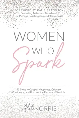 Frauen, die funken: 12 Schritte, um das Glück zu katapultieren, Selbstvertrauen zu kultivieren und den Sinn Ihres Lebens zu entdecken - Women Who Spark: 12 Steps to Catapult Happiness, Cultivate Confidence and Discover the Purpose of Your Life