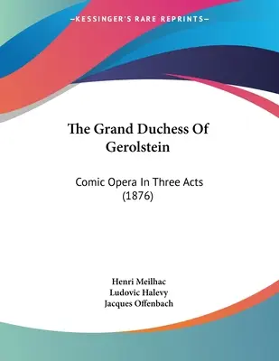 Die Großherzogin von Gerolstein: Komische Oper in drei Aufzügen (1876) - The Grand Duchess Of Gerolstein: Comic Opera In Three Acts (1876)