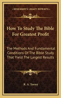 Wie man die Bibel mit größtem Gewinn studiert: Die Methoden und grundlegenden Bedingungen des Bibelstudiums, die zu den größten Ergebnissen führen - How To Study The Bible For Greatest Profit: The Methods And Fundamental Conditions Of The Bible Study That Yield The Largest Results