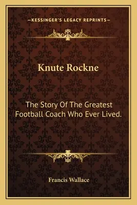 Knute Rockne: Die Geschichte des größten Football-Trainers, der je gelebt hat. - Knute Rockne: The Story Of The Greatest Football Coach Who Ever Lived.