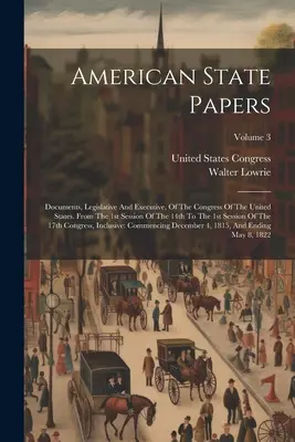 American State Papers: Dokumente, Legislative und Exekutive, des Kongresses der Vereinigten Staaten. Von der 1. Sitzung des 14. bis zur 1. - American State Papers: Documents, Legislative And Executive, Of The Congress Of The United States. From The 1st Session Of The 14th To The 1s