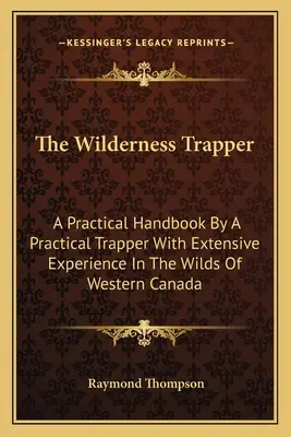 The Wilderness Trapper: Ein praktisches Handbuch von einem praktischen Fallensteller mit umfangreicher Erfahrung in der Wildnis Westkanadas - The Wilderness Trapper: A Practical Handbook By A Practical Trapper With Extensive Experience In The Wilds Of Western Canada