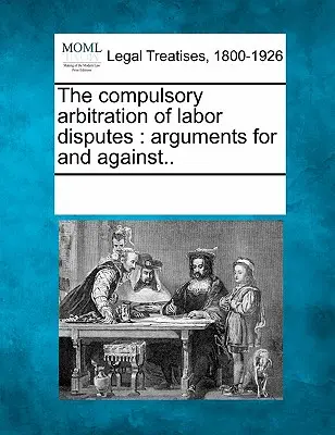 Die obligatorische Schiedsgerichtsbarkeit bei Arbeitskonflikten: Argumente für und gegen... - The Compulsory Arbitration of Labor Disputes: Arguments for and Against..