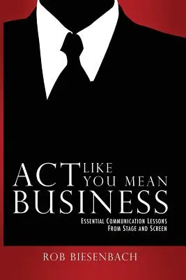 Handle so, als ob du es ernst meinst: Wichtige Kommunikationslektionen von Bühne und Bildschirm - Act Like You Mean Business: Essential Communication Lessons from Stage and Screen