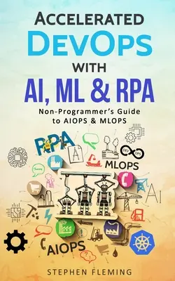 Beschleunigte DevOps mit KI, ML und RPA: Der Leitfaden für Nicht-Programmierer zu AIOPS & MLOPS - Accelerated DevOps with AI, ML & RPA: Non-Programmer's Guide to AIOPS & MLOPS