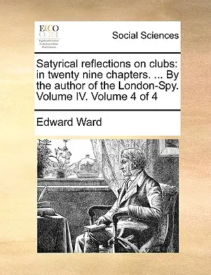 Satyrische Betrachtungen über Clubs: In neunundzwanzig Kapiteln. ... vom Autor des London-Spy. Band IV. Band 4 von 4 - Satyrical Reflections on Clubs: In Twenty Nine Chapters. ... by the Author of the London-Spy. Volume IV. Volume 4 of 4