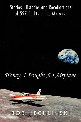 Schatz, ich habe ein Flugzeug gekauft: Geschichten, Historien und Erinnerungen an 597 Flüge im Mittleren Westen - Honey, I Bought an Airplane: Stories, Histories and Recollections of 597 Flights in the Midwest