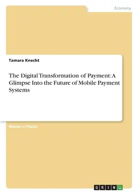 Die digitale Transformation des Zahlungsverkehrs: Ein Blick in die Zukunft der mobilen Zahlungssysteme - The Digital Transformation of Payment: A Glimpse Into the Future of Mobile Payment Systems