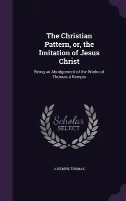 Das christliche Muster oder die Nachahmung Jesu Christi: Eine Kurzfassung der Werke von Thomas Kempis - The Christian Pattern, or, the Imitation of Jesus Christ: Being an Abridgement of the Works of Thomas  Kempis