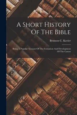 Eine kurze Geschichte der Bibel: Ein populärer Bericht über die Entstehung und Entwicklung des Kanons - A Short History Of The Bible: Being A Popular Account Of The Formation And Development Of The Canon