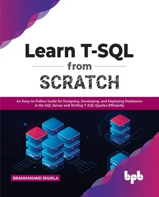 T-SQL von Grund auf lernen: Eine leicht verständliche Anleitung zum Entwerfen, Entwickeln und Bereitstellen von Datenbanken im SQL Server und Schreiben von T-SQL-Abfragen - Learn T-SQL from Scratch: An Easy-To-Follow Guide for Designing, Developing, and Deploying Databases in the SQL Server and Writing T-SQL Queries