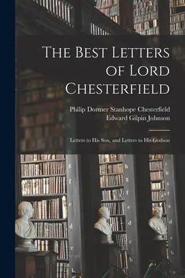 Die besten Briefe von Lord Chesterfield; Briefe an seinen Sohn und Briefe an seinen Patensohn - The Best Letters of Lord Chesterfield; Letters to his Son, and Letters to his Godson