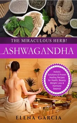 Ashwagandha - Das Wunderkraut! Ganzheitliche Lösungen und bewährte Heilrezepte für Gesundheit, Schönheit, Gewichtsverlust und Hormonhaushalt - Ashwagandha - The Miraculous Herb!: Holistic Solutions & Proven Healing Recipes for Health, Beauty, Weight Loss & Hormone Balance