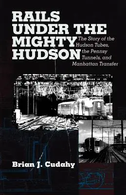 Schienen unter dem mächtigen Hudson: Die Geschichte der Hudson Tubes, der Pennsylvania Tunnels und des Manhattan Transfers - Rails Under the Mighty Hudson: The Story of the Hudson Tubes, the Pennsylvania Tunnels, and Manhattan Transfer