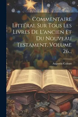 Commentaire Littral Sur Tous Les Livres De L'ancien Et Du Nouveau Testament, Band 26... - Commentaire Littral Sur Tous Les Livres De L'ancien Et Du Nouveau Testament, Volume 26...