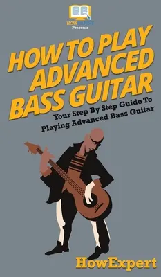 Bassgitarre spielen für Fortgeschrittene: Schritt-für-Schritt-Anleitung für fortgeschrittene Bassgitarren-Spieler - How To Play Advanced Bass Guitar: Your Step By Step Guide To Playing Advanced Bass Guitar