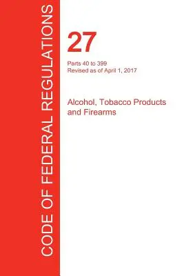 CFR 27, Parts 40 to 399, Alcohol, Tobacco Products and Firearms, April 01, 2017 (Volume 2 of 3) (Office of the Federal Register (Cfr))