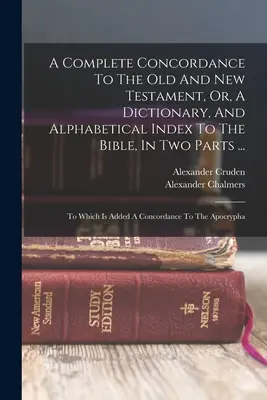 A Complete Concordance To The Old And New Testament, Or, A Dictionary, And Alphabetical Index To The Bible, In Two Parts ...: To Which Is Added A Conc