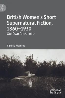 Kurze übernatürliche Belletristik britischer Frauen, 1860-1930: Unsere eigene Geisterhaftigkeit - British Women's Short Supernatural Fiction, 1860-1930: Our Own Ghostliness