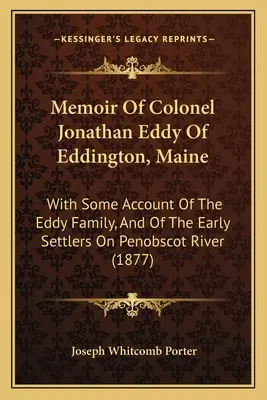 Memoiren von Oberst Jonathan Eddy aus Eddington, Maine: Mit einem Bericht über die Familie Eddy und über die frühen Siedler am Penobscot River - Memoir Of Colonel Jonathan Eddy Of Eddington, Maine: With Some Account Of The Eddy Family, And Of The Early Settlers On Penobscot River
