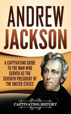 Andrew Jackson: Ein fesselndes Handbuch über den siebten Präsidenten der Vereinigten Staaten - Andrew Jackson: A Captivating Guide to the Man Who Served as the Seventh President of the United States