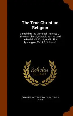 Die wahre christliche Religion: Enthält die universelle Theologie der neuen Kirche, die der Herr in Daniel, Vii. 13, 14, und in den Apokalypsen - The True Christian Religion: Containing The Universal Theology Of The New Church, Foretold By The Lord In Daniel, Vii. 13, 14, And In The Apocalyps