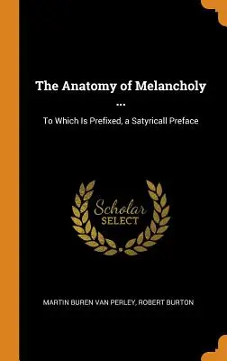 Die Anatomie der Melancholie ...: Dem ein satyrhaftes Vorwort vorangestellt ist - The Anatomy of Melancholy ...: To Which Is Prefixed, a Satyricall Preface