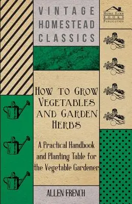 Wie man Gemüse und Gartenkräuter anbaut - Ein praktisches Handbuch und eine Pflanztabelle für den Gemüsegärtner - How to Grow Vegetables and Garden Herbs - A Practical Handbook and Planting Table for the Vegatable Gardener