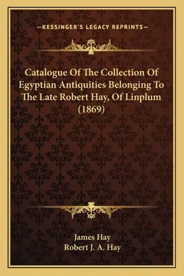 Katalog der Sammlung ägyptischer Altertümer des verstorbenen Robert Hay aus Linplum (1869) - Catalogue Of The Collection Of Egyptian Antiquities Belonging To The Late Robert Hay, Of Linplum (1869)