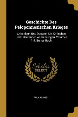 Geschichte Des Peloponnesischen Krieges: Griechisch Und Deutsch Mit Kritischen Und Erklrenden Anmerkungen, Bände 1-4. Erstes Buch - Geschichte Des Peloponnesischen Krieges: Griechisch Und Deutsch Mit Kritischen Und Erklrenden Anmerkungen, Volumes 1-4. Erstes Buch