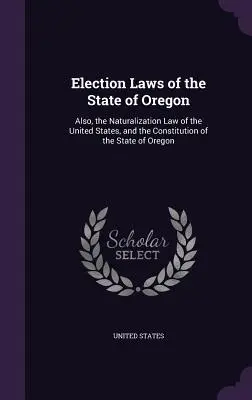 Die Wahlgesetze des Staates Oregon: Außerdem: Das Einbürgerungsgesetz der Vereinigten Staaten und die Verfassung des Staates Oregon - Election Laws of the State of Oregon: Also, the Naturalization Law of the United States, and the Constitution of the State of Oregon