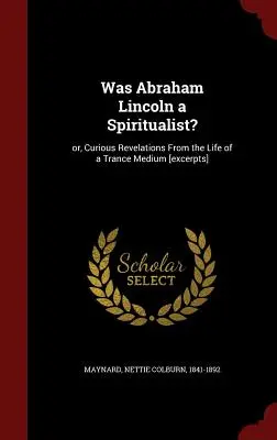 War Abraham Lincoln ein Spiritualist: oder: Kuriose Enthüllungen aus dem Leben eines Trance-Mediums [Auszüge] - Was Abraham Lincoln a Spiritualist?: Or, Curious Revelations From the Life of a Trance Medium [excerpts]