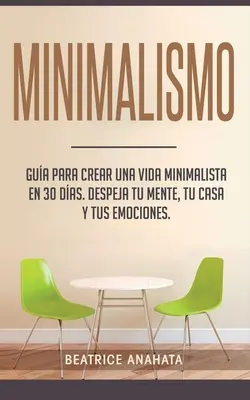 Minimalismo: Gua Para Crear Una Vida Minimalista en 30 Das, Despeja Tu Menta, Tu Casa Y Tus Emociones