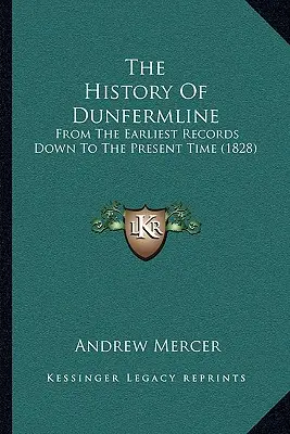 Die Geschichte von Dunfermline: Von den frühesten Aufzeichnungen bis zur Gegenwart (1828) - The History Of Dunfermline: From The Earliest Records Down To The Present Time (1828)