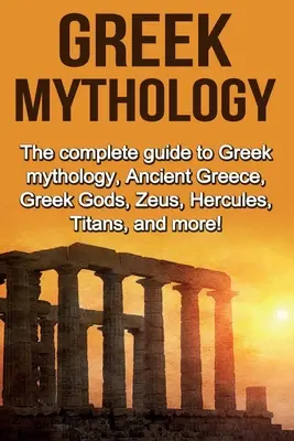 Griechische Mythologie: Der komplette Leitfaden zur griechischen Mythologie, dem antiken Griechenland, den griechischen Göttern, Zeus, Herkules, den Titanen und mehr! - Greek Mythology: The complete guide to Greek Mythology, Ancient Greece, Greek Gods, Zeus, Hercules, Titans, and more!