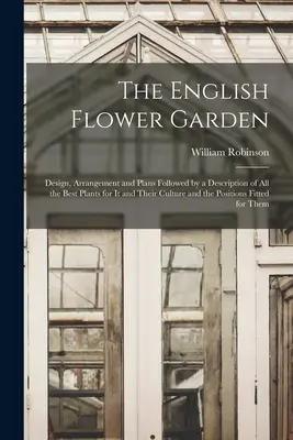 Der englische Blumengarten: Entwurf, Anordnung und Pläne, gefolgt von einer Beschreibung der besten Pflanzen für ihn und ihrer Kultur sowie der Positi - The English Flower Garden: Design, Arrangement and Plans Followed by a Description of All the Best Plants for It and Their Culture and the Positi