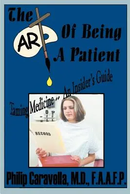 Die Kunst, ein Patient zu sein: Die Zähmung der Medizin - Ein Leitfaden für Insider, werden Sie ein proaktiver Partner und Selbstvertreter Ihrer eigenen Gesundheit, indem Sie sie verstehen - The Art of Being a Patient: Taming Medicine--An Insider's Guide, Become a Proactive Partner and Self-Advocate of Your Own Health by Understanding
