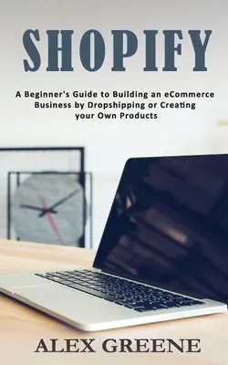 Shopify: Ein Leitfaden für Einsteiger zum Aufbau eines E-Commerce-Geschäfts durch Dropshipping oder die Erstellung Ihrer eigenen Produkte - Shopify: A Beginner's Guide to Building an eCommerce Business by Dropshipping or Creating your Own Products