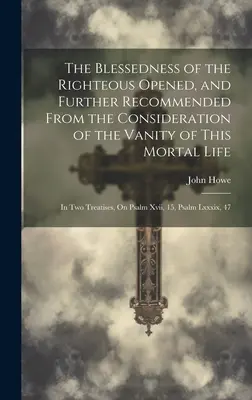 Die Seligkeit der Gerechten eröffnet und weiter empfohlen aus der Betrachtung der Eitelkeit dieses sterblichen Lebens: In zwei Abhandlungen, über Psalm - The Blessedness of the Righteous Opened, and Further Recommended From the Consideration of the Vanity of This Mortal Life: In Two Treatises, On Psalm