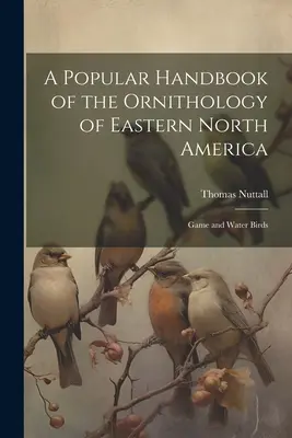 Ein populäres Handbuch der Ornithologie des östlichen Nordamerikas: Wild- und Wasservögel - A Popular Handbook of the Ornithology of Eastern North America: Game and Water Birds